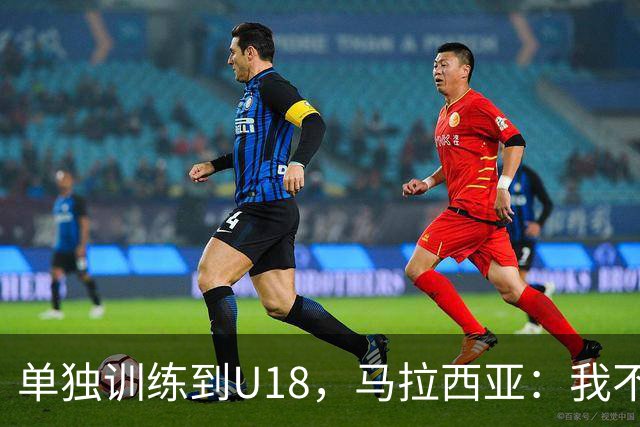 单独训练到U18，马拉西亚：我不知道这决定从哪来